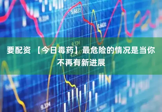 要配资 【今日毒药】最危险的情况是当你不再有新进展