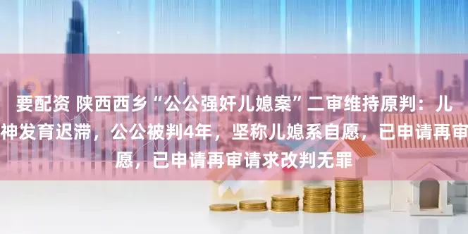要配资 陕西西乡“公公强奸儿媳案”二审维持原判:儿媳被鉴定为精神发育迟滞,公公被判4年,坚称儿媳系自愿,已申请再审请求改判无罪