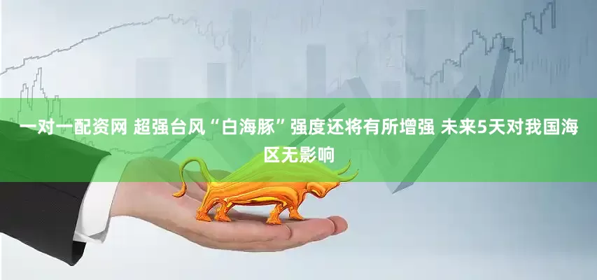 一对一配资网 超强台风“白海豚”强度还将有所增强 未来5天对我国海区无影响