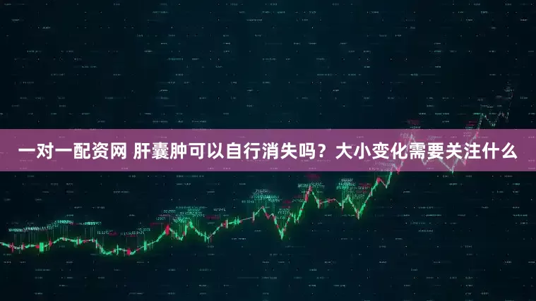 一对一配资网 肝囊肿可以自行消失吗？大小变化需要关注什么