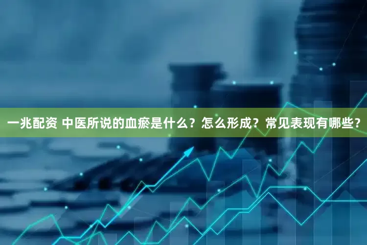 一兆配资 中医所说的血瘀是什么？怎么形成？常见表现有哪些？