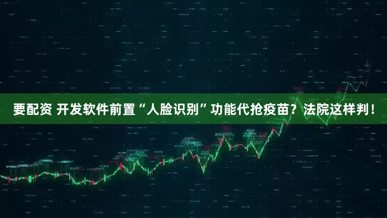 要配资 开发软件前置“人脸识别”功能代抢疫苗？法院这样判！