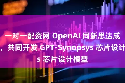 一对一配资网 OpenAI 同新思达成合作，共同开发 GPT-Synopsys 芯片设计模型